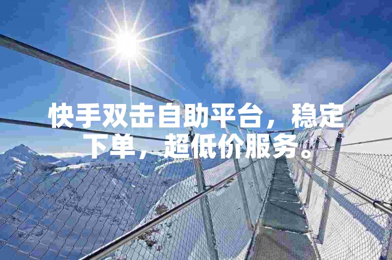 快手双击自助平台，稳定下单，超低价服务。
