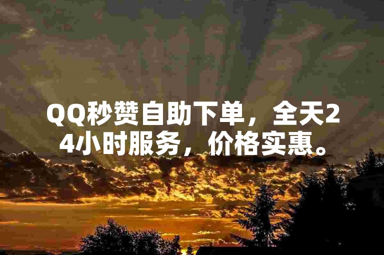 QQ秒赞自助下单，全天24小时服务，价格实惠。