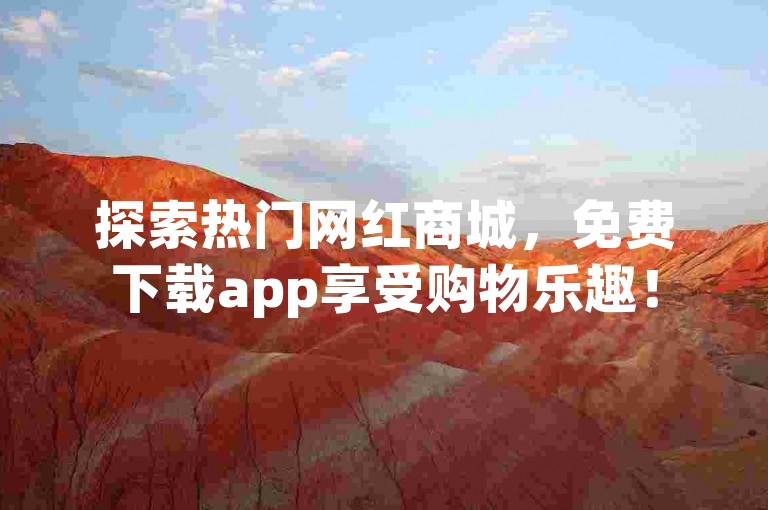 探索热门网红商城，免费下载app享受购物乐趣！
