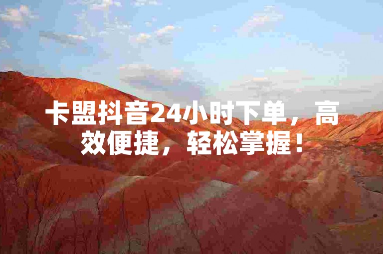 卡盟抖音24小时下单，高效便捷，轻松掌握！