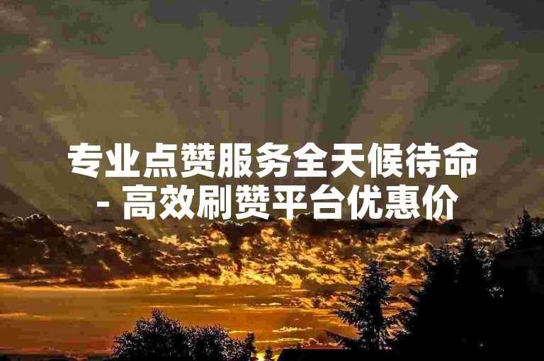 专业点赞服务全天候待命 - 高效刷赞平台优惠价