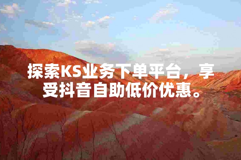 探索KS业务下单平台，享受抖音自助低价优惠。