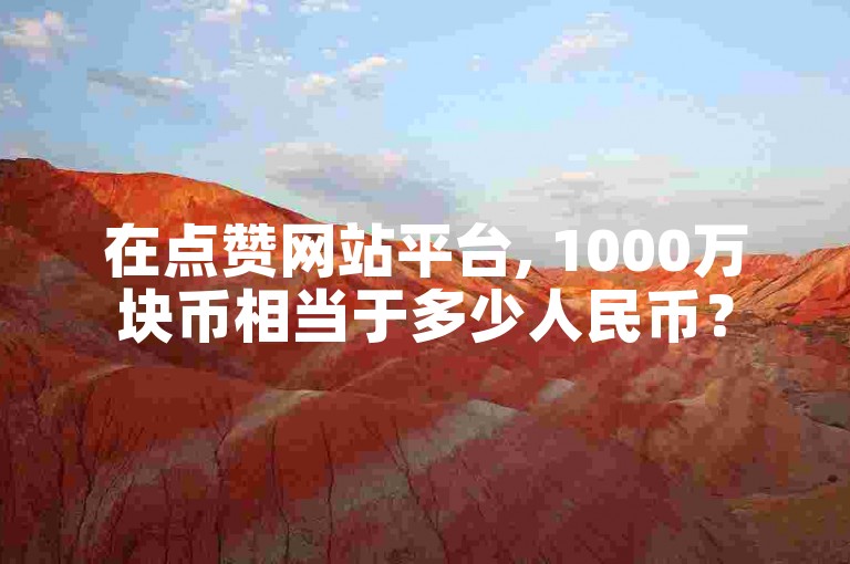 在点赞网站平台, 1000万块币相当于多少人民币？