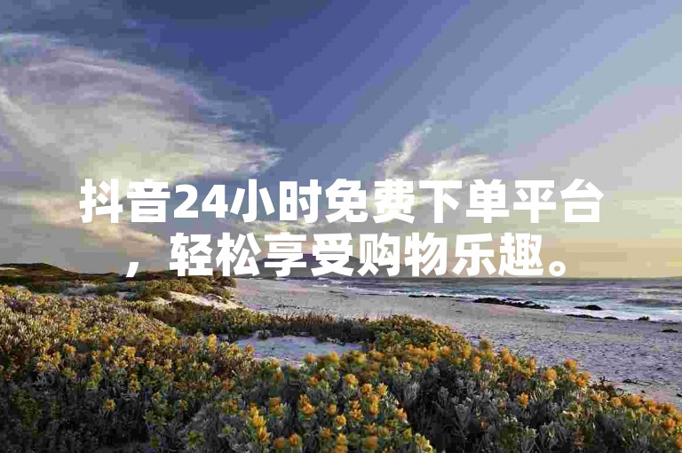 抖音24小时免费下单平台，轻松享受购物乐趣。