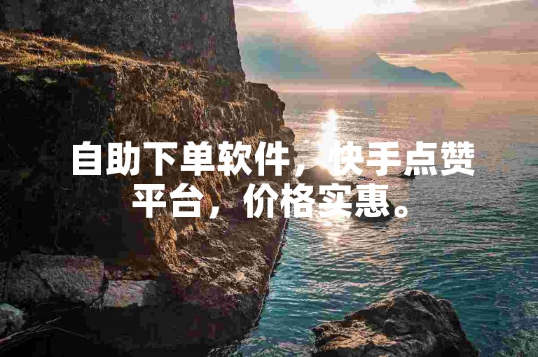 自助下单软件，快手点赞平台，价格实惠。
