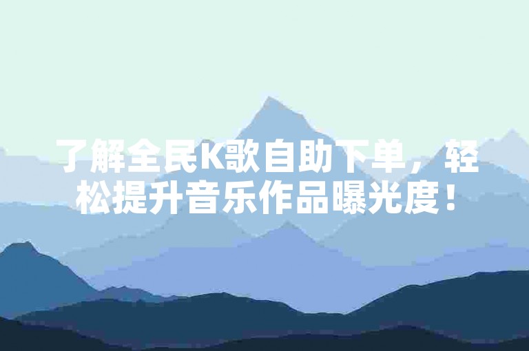 了解全民K歌自助下单，轻松提升音乐作品曝光度！