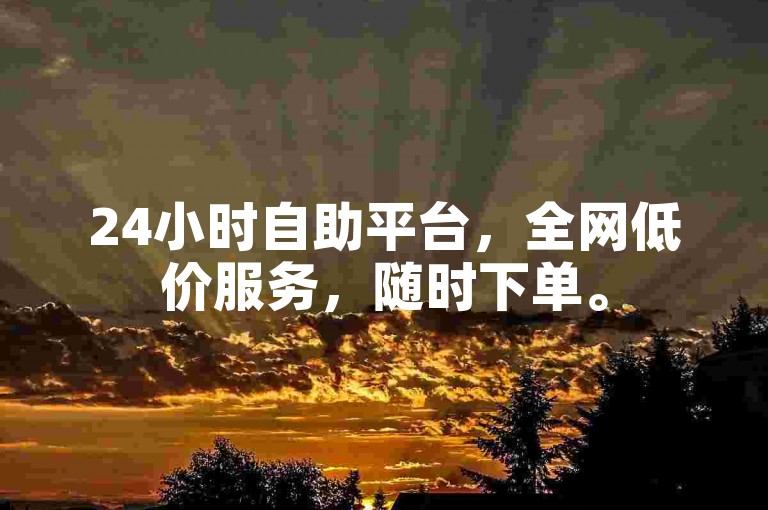 24小时自助平台，全网低价服务，随时下单。