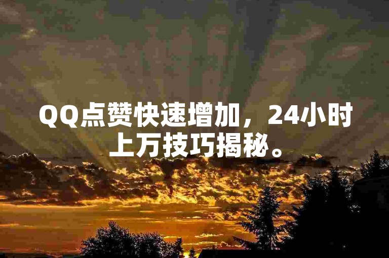 QQ点赞快速增加，24小时上万技巧揭秘。