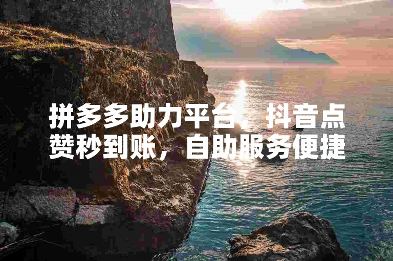 拼多多助力平台，抖音点赞秒到账，自助服务便捷高效。