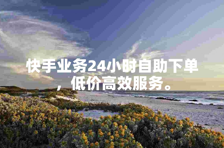 快手业务24小时自助下单，低价高效服务。
