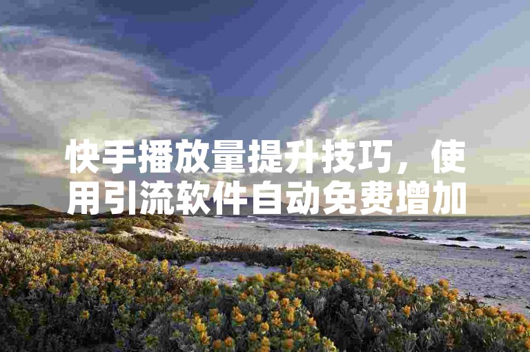快手播放量提升技巧，使用引流软件自动免费增加曝光度。
