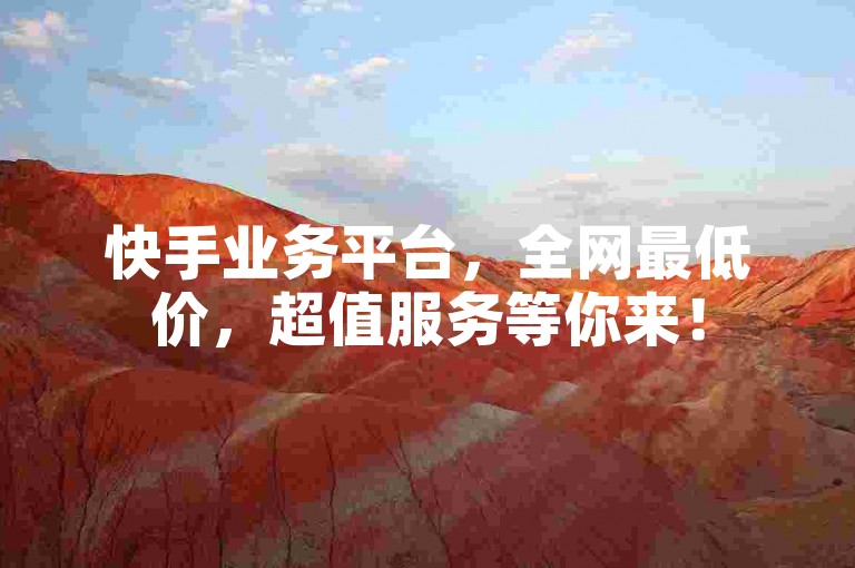 快手业务平台，全网最低价，超值服务等你来！