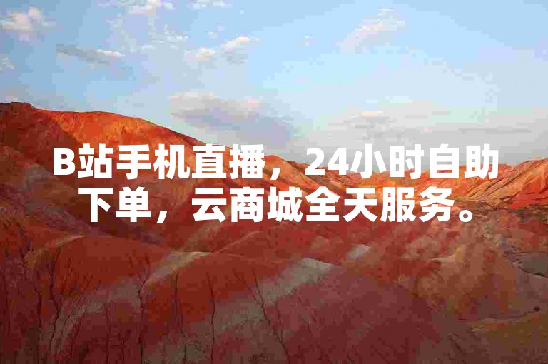 B站手机直播，24小时自助下单，云商城全天服务。