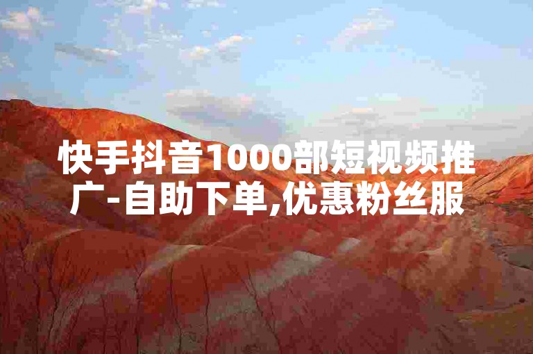 快手抖音1000部短视频推广-自助下单,优惠粉丝服务。