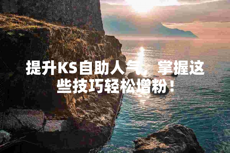 提升KS自助人气，掌握这些技巧轻松增粉！