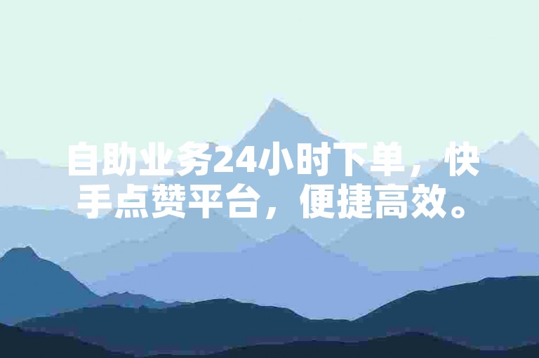 自助业务24小时下单，快手点赞平台，便捷高效。