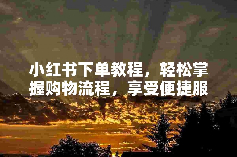 小红书下单教程，轻松掌握购物流程，享受便捷服务。