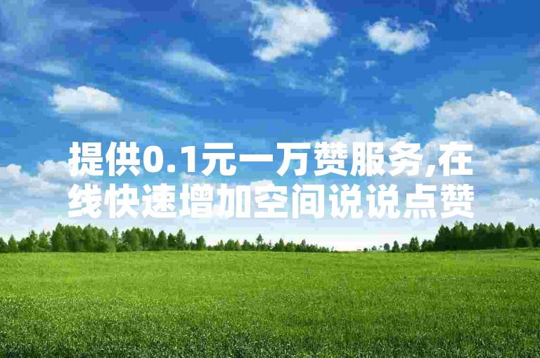 提供0.1元一万赞服务,在线快速增加空间说说点赞。