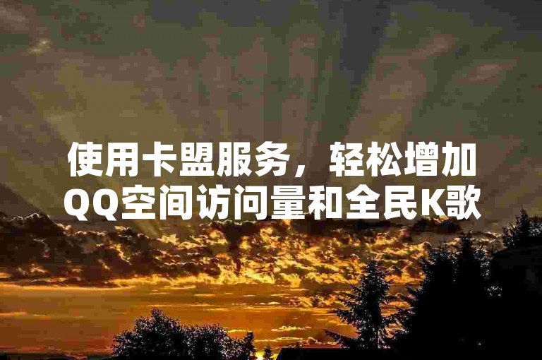 使用卡盟服务，轻松增加QQ空间访问量和全民K歌粉丝数。
