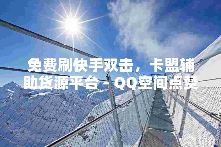 免费刷快手双击，卡盟辅助货源平台 - QQ空间点赞 - 在线下单服务。
