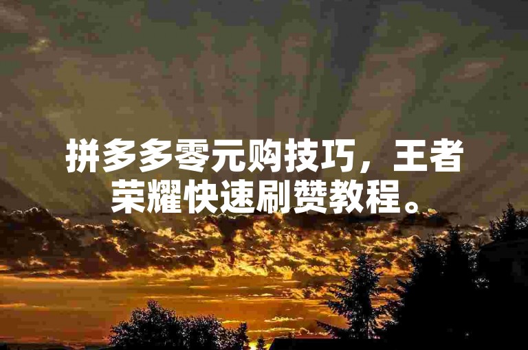 拼多多零元购技巧，王者荣耀快速刷赞教程。