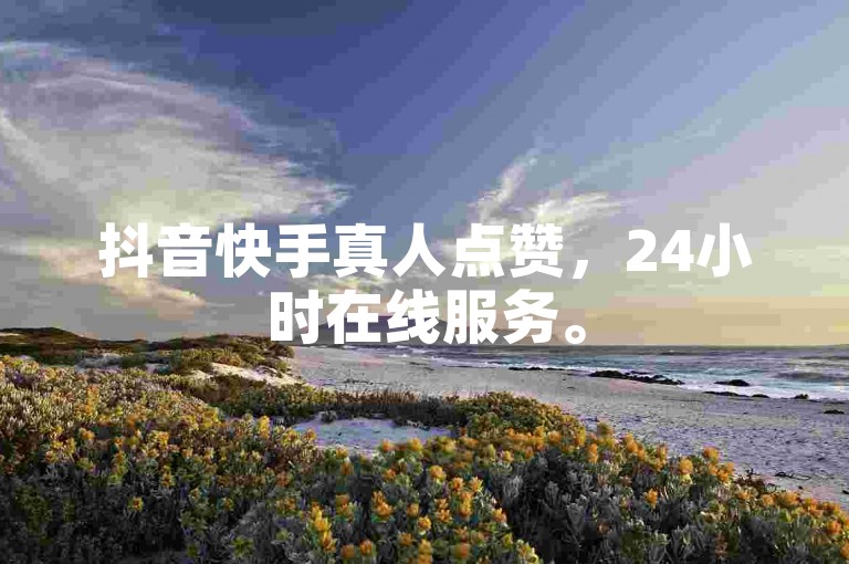抖音快手真人点赞，24小时在线服务。