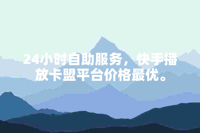 24小时自助服务，快手播放卡盟平台价格最优。