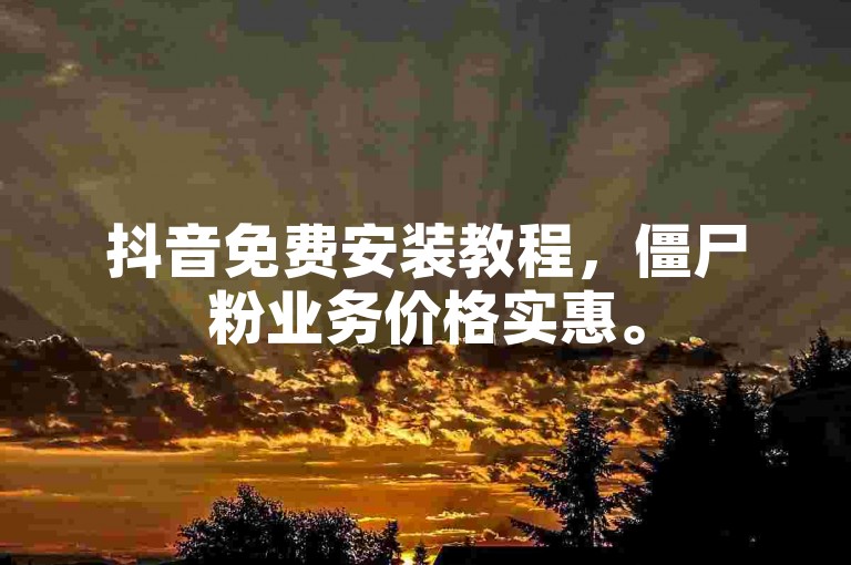 抖音免费安装教程，僵尸粉业务价格实惠。