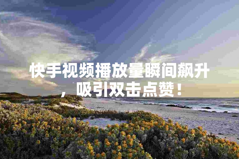 快手视频播放量瞬间飙升，吸引双击点赞！