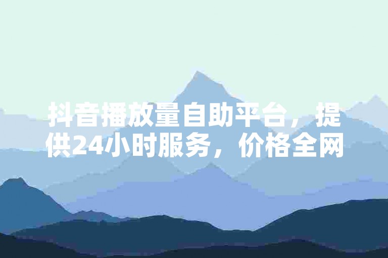 抖音播放量自助平台，提供24小时服务，价格全网最低。