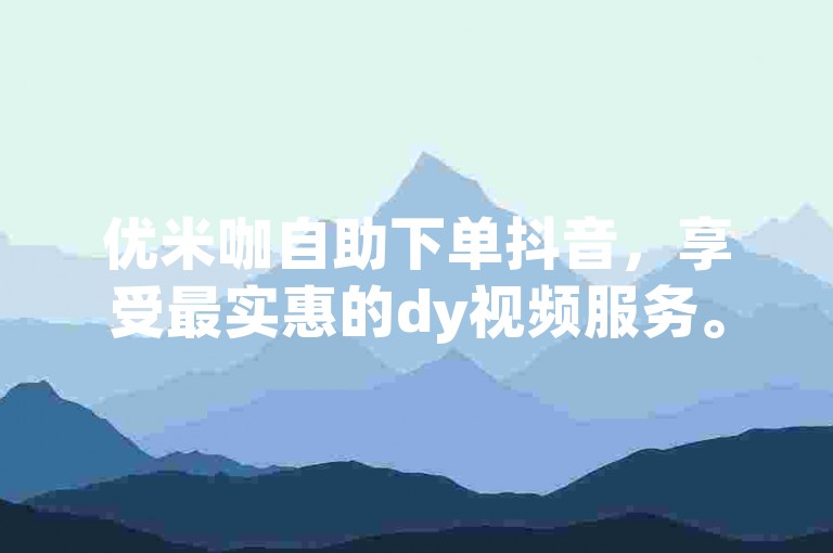 优米咖自助下单抖音，享受最实惠的dy视频服务。