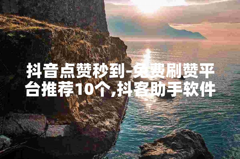 抖音点赞秒到-免费刷赞平台推荐10个,抖客助手软件使用教程。