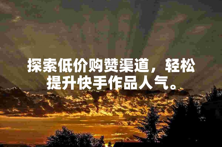 探索低价购赞渠道，轻松提升快手作品人气。