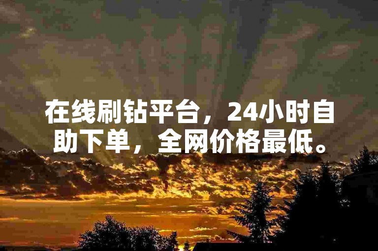 在线刷钻平台，24小时自助下单，全网价格最低。