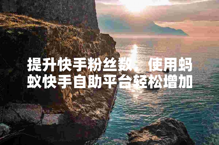 提升快手粉丝数，使用蚂蚁快手自助平台轻松增加人气。