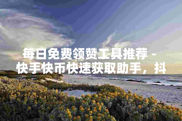 每日免费领赞工具推荐 - 快手快币快速获取助手，抖音粉丝购买指南。