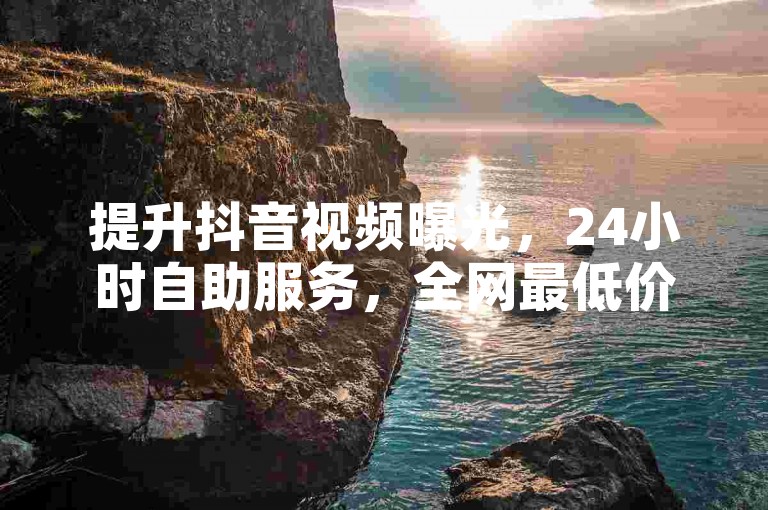 提升抖音视频曝光，24小时自助服务，全网最低价阅读量购买。