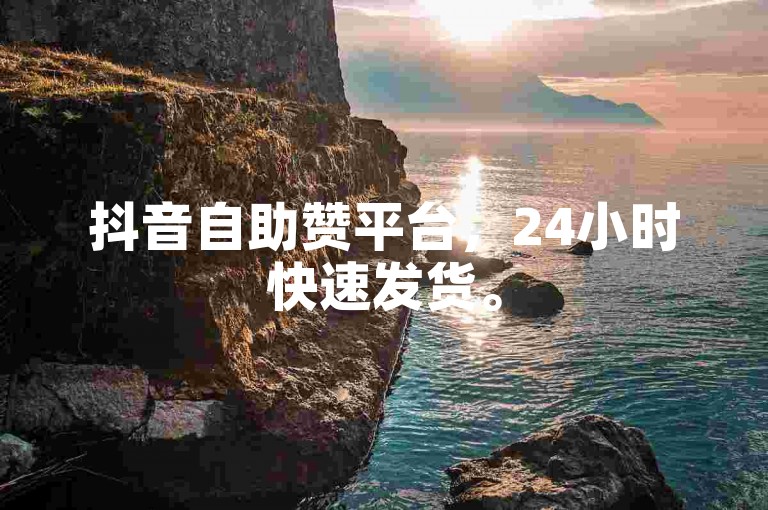 抖音自助赞平台，24小时快速发货。