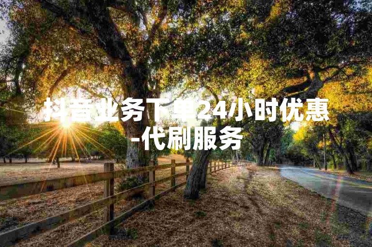 抖音业务下单24小时优惠-代刷服务