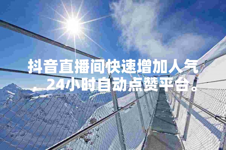 抖音直播间快速增加人气，24小时自动点赞平台。