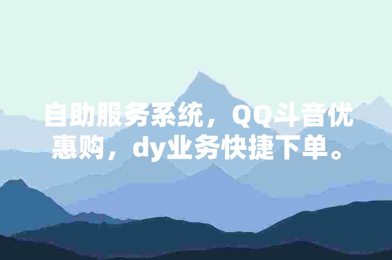 自助服务系统，QQ斗音优惠购，dy业务快捷下单。