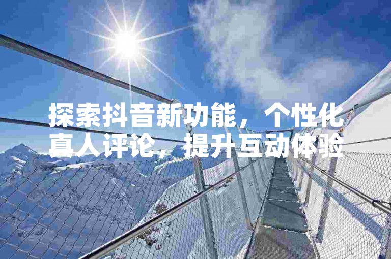 探索抖音新功能，个性化真人评论，提升互动体验！