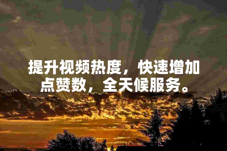 提升视频热度，快速增加点赞数，全天候服务。
