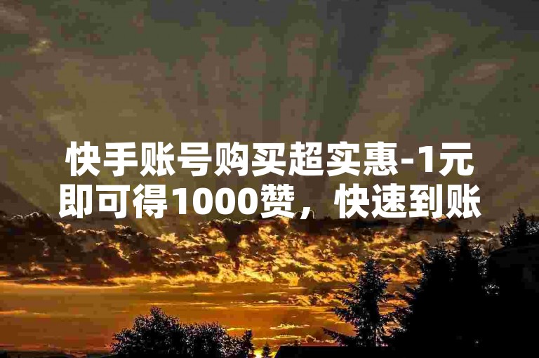 快手账号购买超实惠-1元即可得1000赞，快速到账。