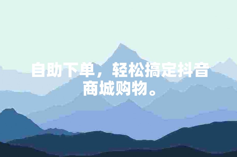 自助下单，轻松搞定抖音商城购物。