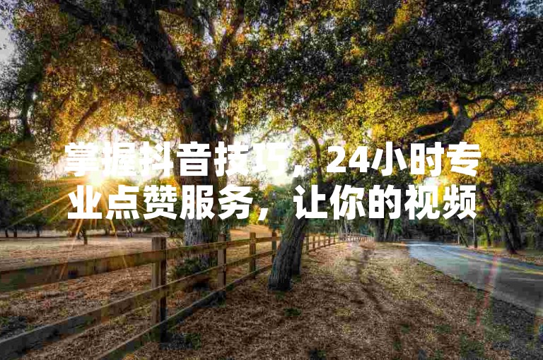 掌握抖音技巧，24小时专业点赞服务，让你的视频瞬间走红！