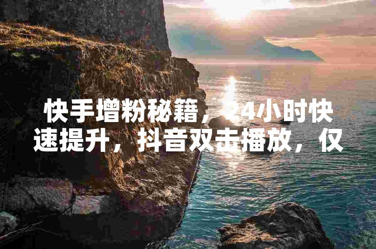 快手增粉秘籍，24小时快速提升，抖音双击播放，仅需0.01元。