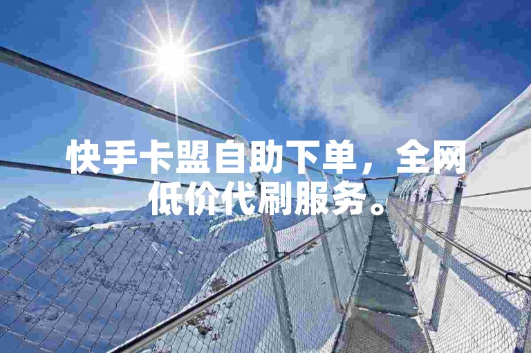 快手卡盟自助下单，全网低价代刷服务。