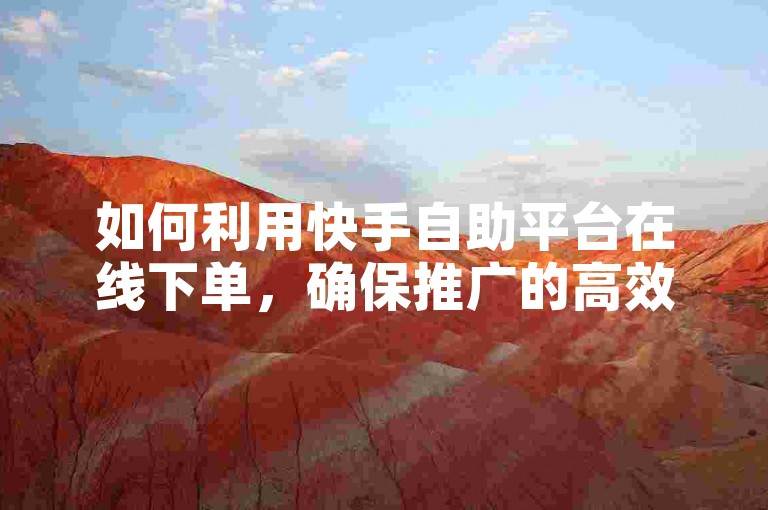 如何利用快手自助平台在线下单，确保推广的高效与合规？