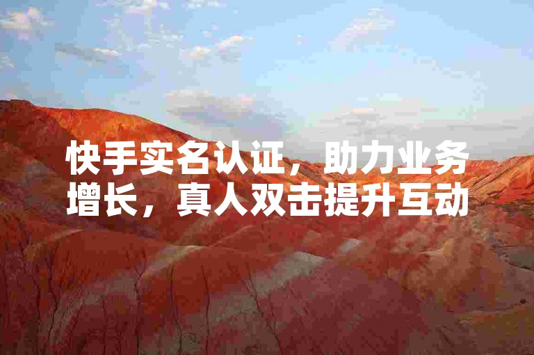 快手实名认证，助力业务增长，真人双击提升互动。